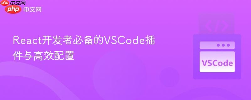 React开发者必备的VSCode插件与高效配置 React开发者必备的VSCode插件与高效配置