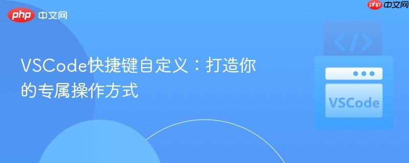 VSCode快捷键自定义:打造你的专属操作方式 VSCode快捷键自定义:打造你的专属操作方式