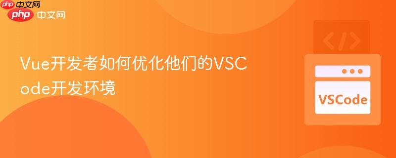 Vue开发者如何优化他们的VSCode开发环境 Vue开发者如何优化他们的VSCode开发环境