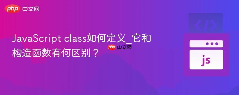 JavaScript class如何定义_它和构造函数有何区别? JavaScript class如何定义_它和构造函数有何区别?