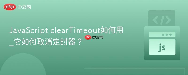 JavaScript clearTimeout如何用_它如何取消定时器？