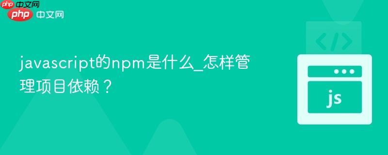 javascript的npm是什么_怎样管理项目依赖? javascript的npm是什么_怎样管理项目依赖?