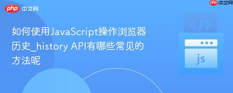 如何使用JavaScript操作浏览器历史_history API有哪些常见的方法呢 如何使用JavaScript操作浏览器历史_history API有哪些常见的方法呢