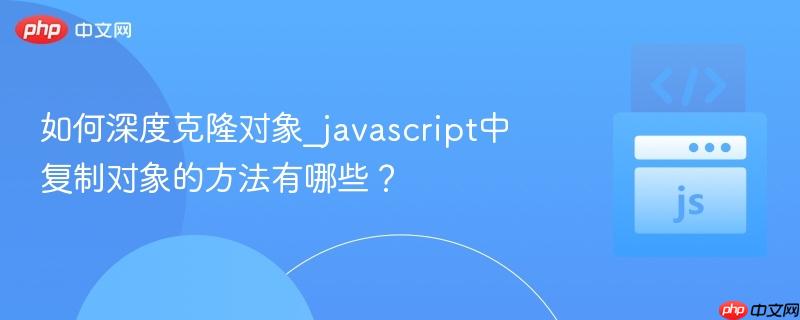 如何深度克隆对象_javascript中复制对象的方法有哪些? 如何深度克隆对象_javascript中复制对象的方法有哪些?