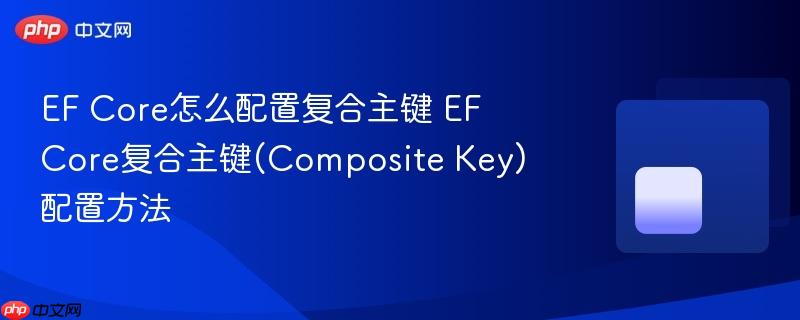 EF Core怎么配置复合主键 EF Core复合主键(Composite Key)配置方法 EF Core怎么配置复合主键 EF Core复合主键(Composite Key)配置方法