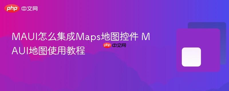 MAUI怎么集成Maps地图控件 MAUI地图使用教程 MAUI怎么集成Maps地图控件 MAUI地图使用教程