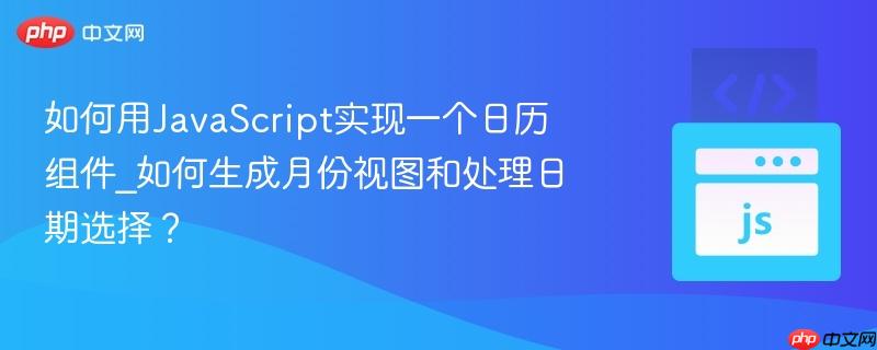 如何用JavaScript实现一个日历组件_如何生成月份视图和处理日期选择? 如何用JavaScript实现一个日历组件_如何生成月份视图和处理日期选择?