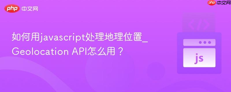 如何用javascript处理地理位置_Geolocation API怎么用? 如何用javascript处理地理位置_Geolocation API怎么用?