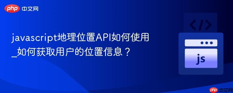 javascript地理位置API如何使用_如何获取用户的位置信息? javascript地理位置API如何使用_如何获取用户的位置信息?