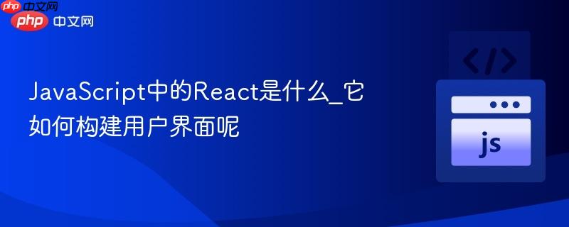JavaScript中的React是什么_它如何构建用户界面呢 JavaScript中的React是什么_它如何构建用户界面呢
