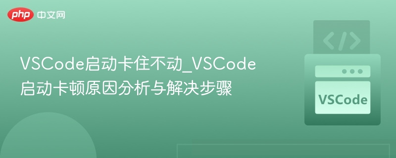 VSCode启动卡住不动_VSCode启动卡顿原因分析与解决步骤 VSCode启动卡住不动_VSCode启动卡顿原因分析与解决步骤