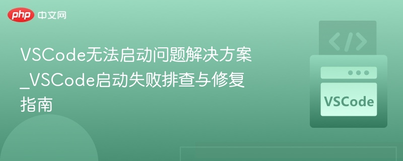 VSCode无法启动问题解决方案_VSCode启动失败排查与修复指南 VSCode无法启动问题解决方案_VSCode启动失败排查与修复指南