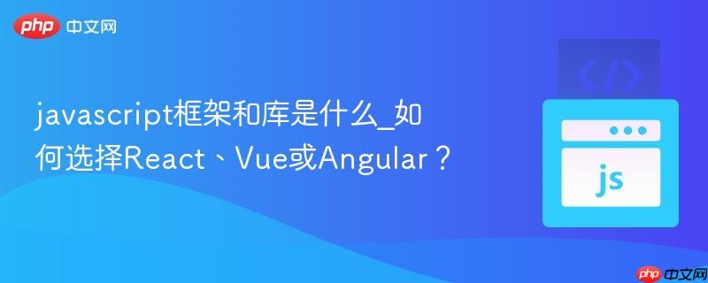 javascript框架和库是什么_如何选择React、Vue或Angular? javascript框架和库是什么_如何选择React、Vue或Angular?