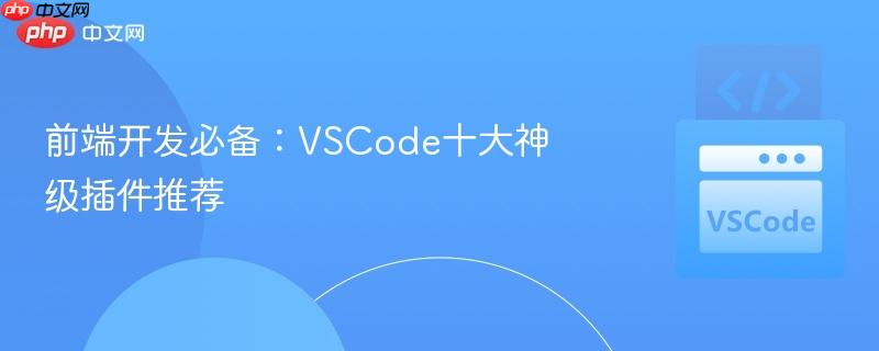 前端开发必备:VSCode十大神级插件推荐 前端开发必备:VSCode十大神级插件推荐
