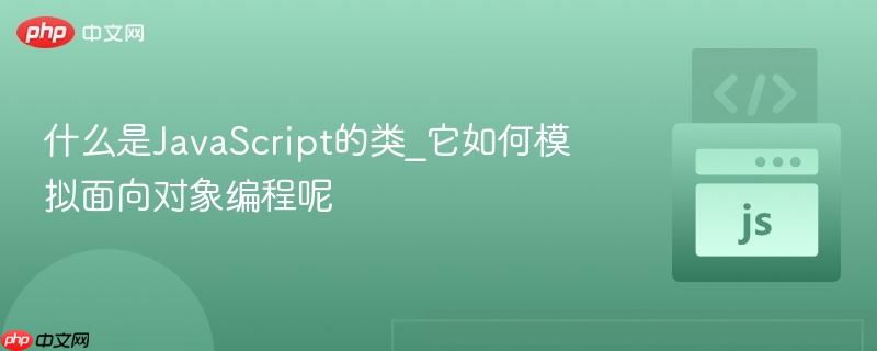 什么是JavaScript的类_它如何模拟面向对象编程呢
