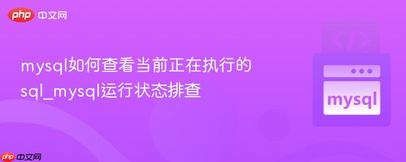 mysql如何查看当前正在执行的sql_mysql运行状态排查 mysql如何查看当前正在执行的sql_mysql运行状态排查