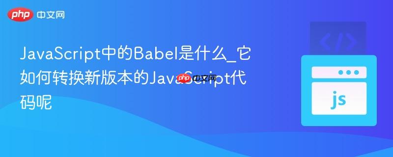 JavaScript中的Babel是什么_它如何转换新版本的JavaScript代码呢