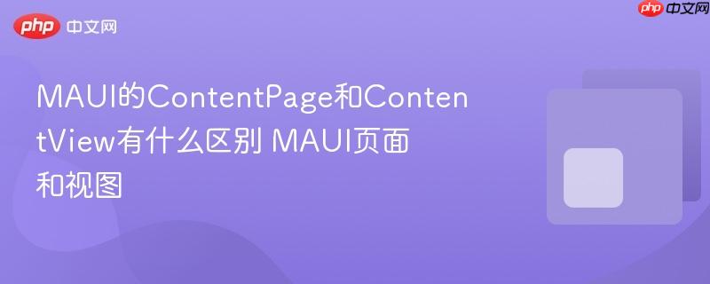 MAUI的ContentPage和ContentView有什么区别 MAUI页面和视图 MAUI的ContentPage和ContentView有什么区别 MAUI页面和视图