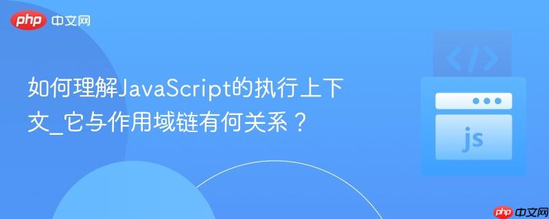 如何理解JavaScript的执行上下文_它与作用域链有何关系? 如何理解JavaScript的执行上下文_它与作用域链有何关系?