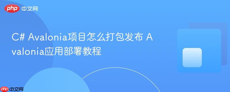 C# Avalonia项目怎么打包发布 Avalonia应用部署教程 C# Avalonia项目怎么打包发布 Avalonia应用部署教程