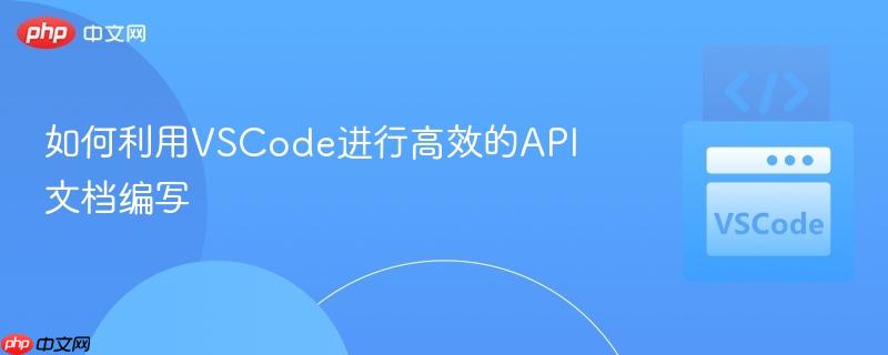 如何利用VSCode进行高效的API文档编写 如何利用VSCode进行高效的API文档编写