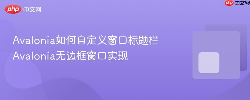 Avalonia如何自定义窗口标题栏 Avalonia无边框窗口实现 Avalonia如何自定义窗口标题栏 Avalonia无边框窗口实现