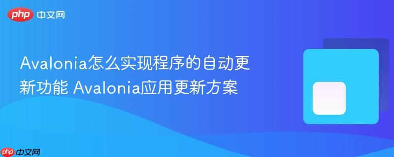 Avalonia怎么实现程序的自动更新功能 Avalonia应用更新方案