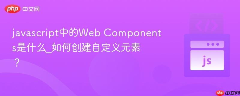 javascript中的Web Components是什么_如何创建自定义元素? javascript中的Web Components是什么_如何创建自定义元素?