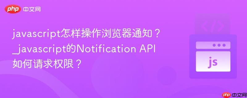 javascript怎样操作浏览器通知？_javascript的Notification API如何请求权限？