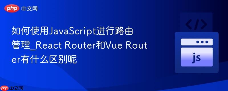 如何使用JavaScript进行路由管理_React Router和Vue Router有什么区别呢 如何使用JavaScript进行路由管理_React Router和Vue Router有什么区别呢