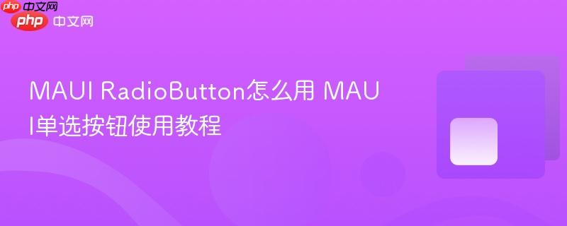 MAUI RadioButton怎么用 MAUI单选按钮使用教程
