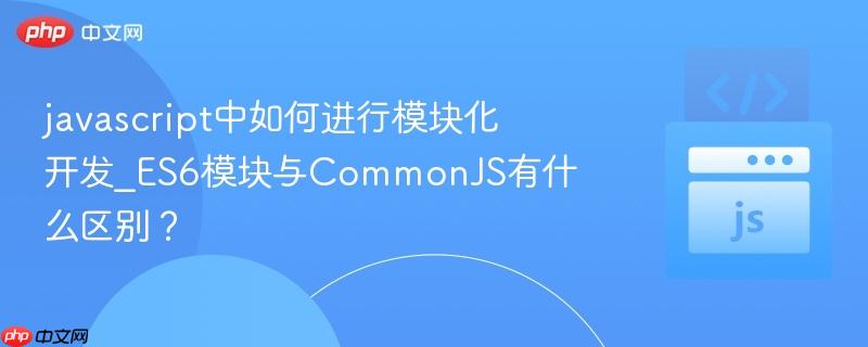 javascript中如何进行模块化开发_ES6模块与CommonJS有什么区别？