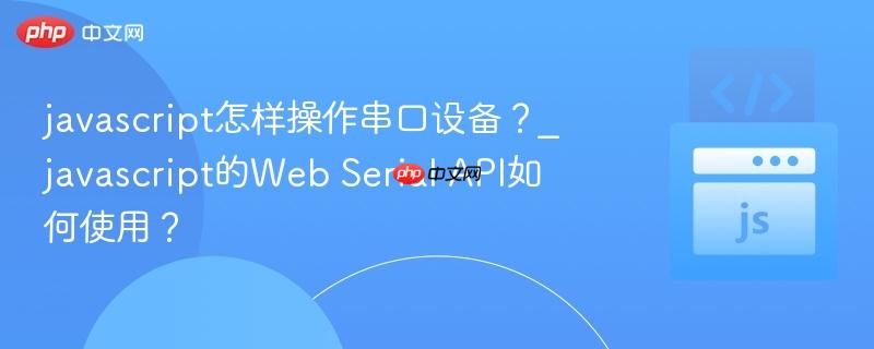 javascript怎样操作串口设备？_javascript的Web Serial API如何使用？