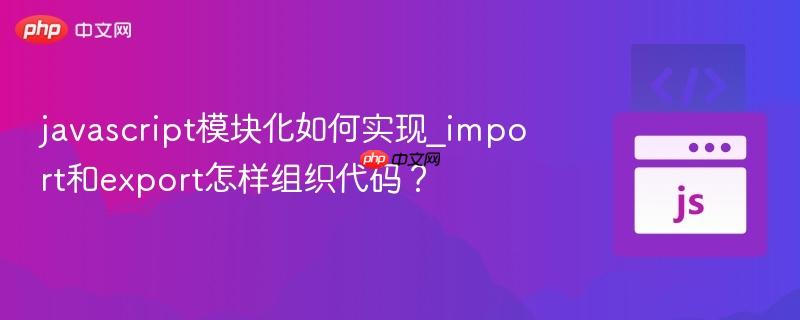 javascript模块化如何实现_import和export怎样组织代码？