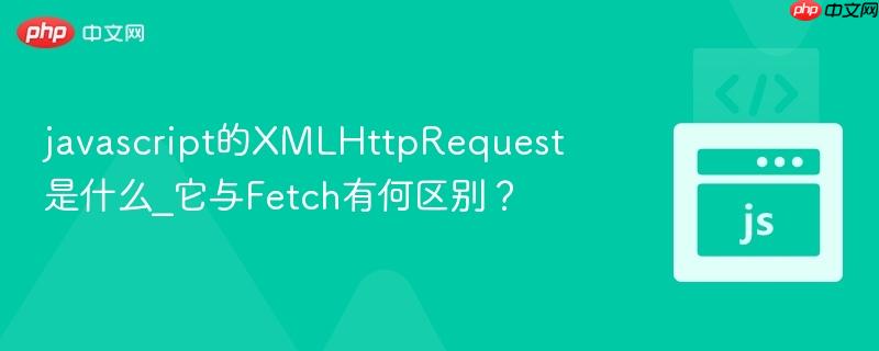 javascript的XMLHttpRequest是什么_它与Fetch有何区别？