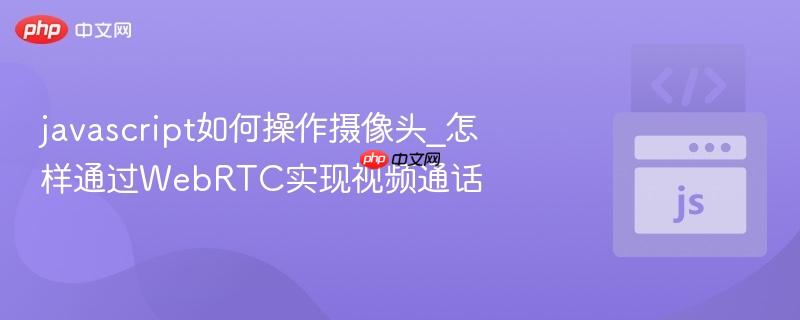 javascript如何操作摄像头_怎样通过WebRTC实现视频通话