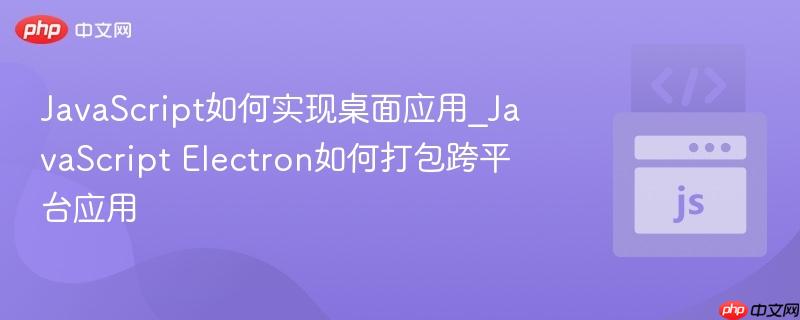 JavaScript如何实现桌面应用_JavaScript Electron如何打包跨平台应用