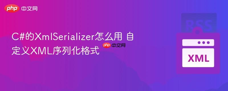 C#的XmlSerializer怎么用 自定义XML序列化格式