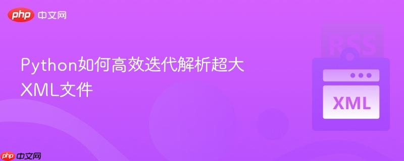 Python如何高效迭代解析超大XML文件