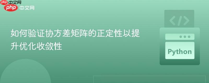 如何验证协方差矩阵的正定性以提升优化收敛性