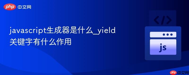 javascript生成器是什么_yield关键字有什么作用