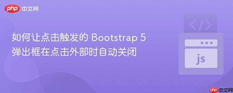 如何让点击触发的 Bootstrap 5 弹出框在点击外部时自动关闭