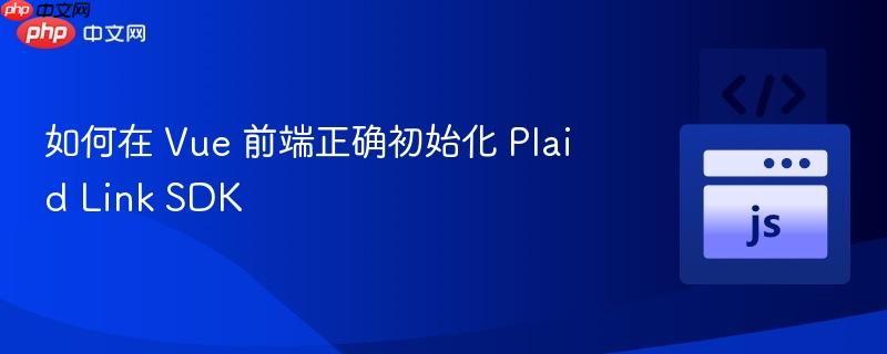 如何在 Vue 前端正确初始化 Plaid Link SDK