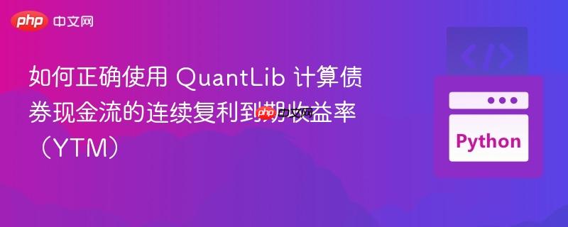 如何正确使用 QuantLib 计算债券现金流的连续复利到期收益率（YTM）