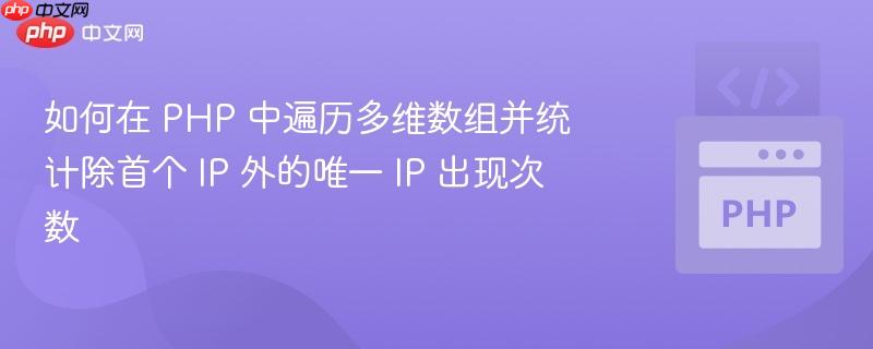 如何在 PHP 中遍历多维数组并统计除首个 IP 外的唯一 IP 出现次数