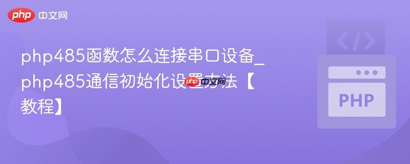 php485函数怎么连接串口设备_php485通信初始化设置方法【教程】