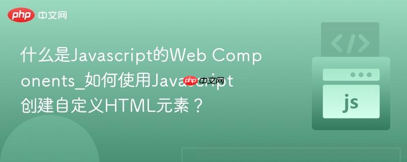什么是Javascript的Web Components_如何使用Javascript创建自定义HTML元素？