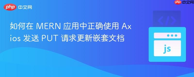 如何在 MERN 应用中正确使用 Axios 发送 PUT 请求更新嵌套文档