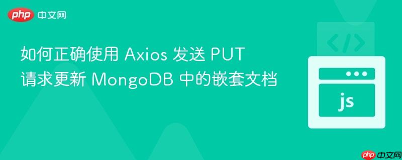 如何正确使用 Axios 发送 PUT 请求更新 MongoDB 中的嵌套文档