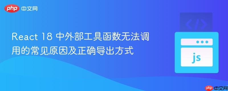 React 18 中外部工具函数无法调用的常见原因及正确导出方式